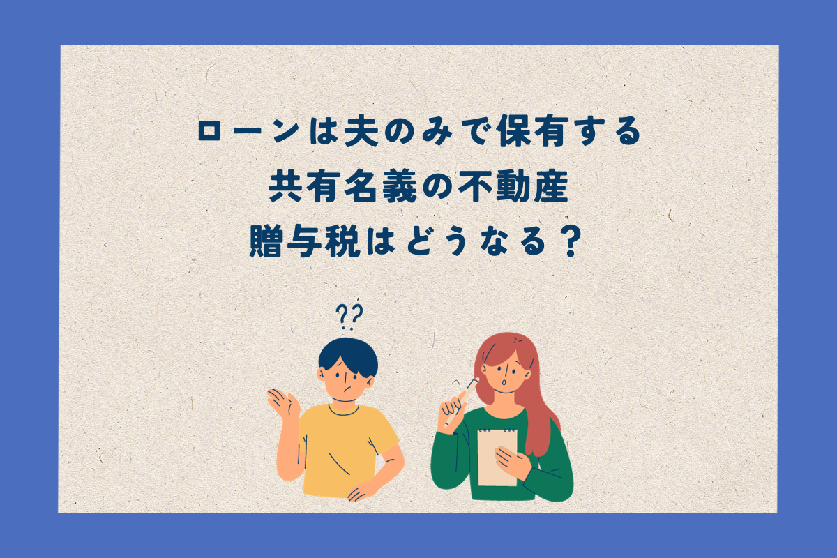 共有名義不動産のローンは夫のみの場合の贈与税はどうなる？