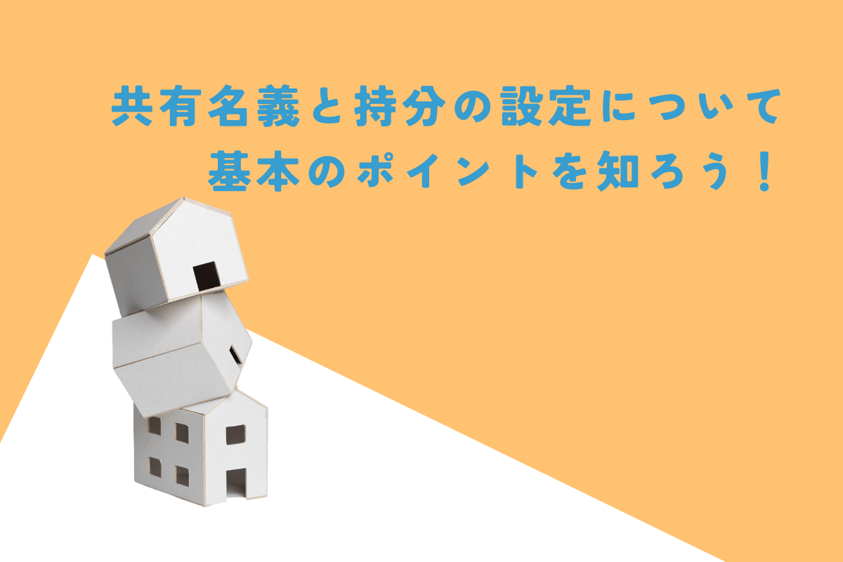 共有名義と持分の設定？不動産購入の基本とポイントを理解しよう！