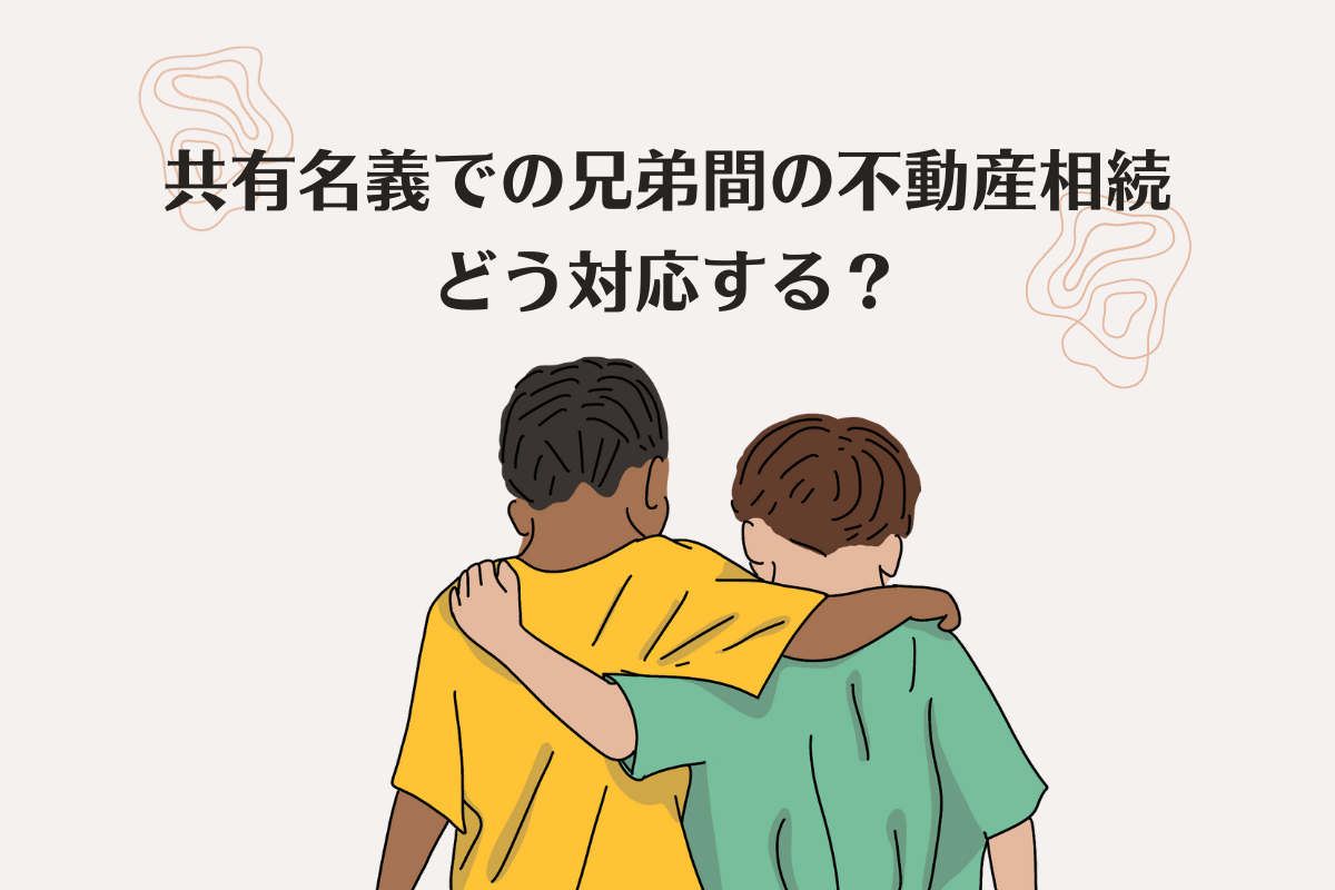 共有名義での兄弟間の不動産相続について賢明な対応方法とは？