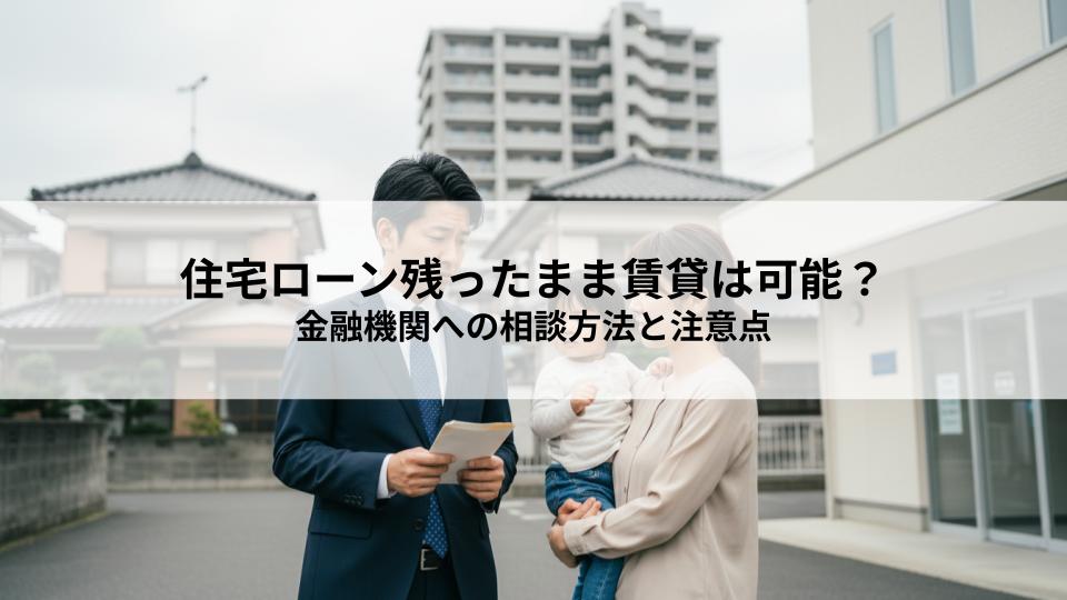 住宅ローン残ったまま賃貸は可能か？金融機関への相談方法と注意点