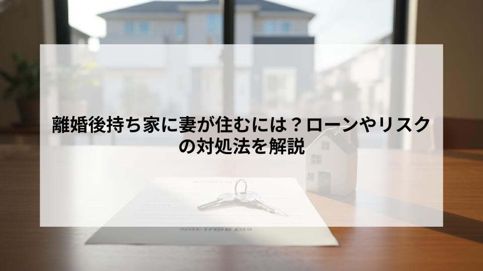 離婚後持ち家に妻が住むには？ローンやリスクの対処法を解説